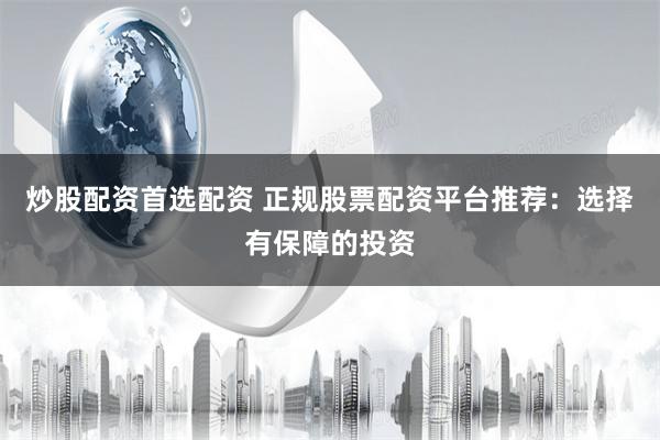 炒股配资首选配资 正规股票配资平台推荐：选择有保障的投资