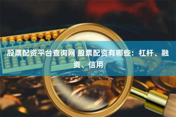 股票配资平台查询网 股票配资有哪些：杠杆、融资、信用