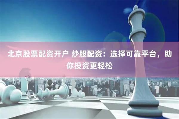 北京股票配资开户 炒股配资：选择可靠平台，助你投资更轻松