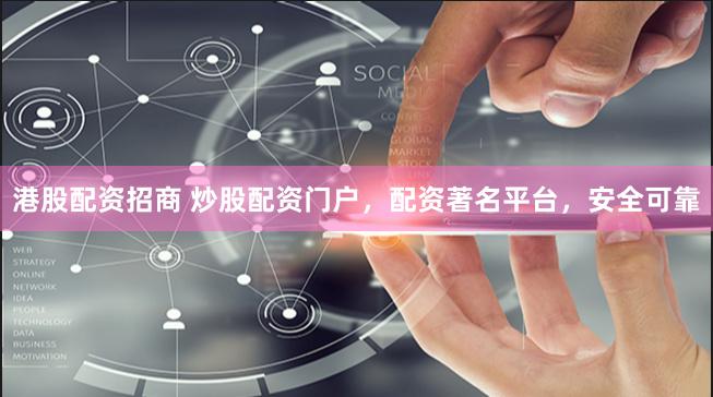 港股配资招商 炒股配资门户，配资著名平台，安全可靠
