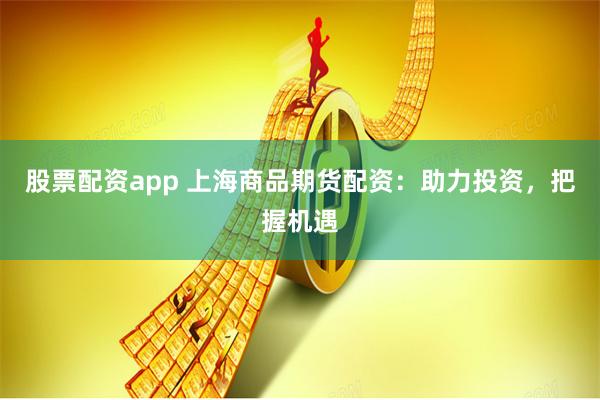 股票配资app 上海商品期货配资：助力投资，把握机遇