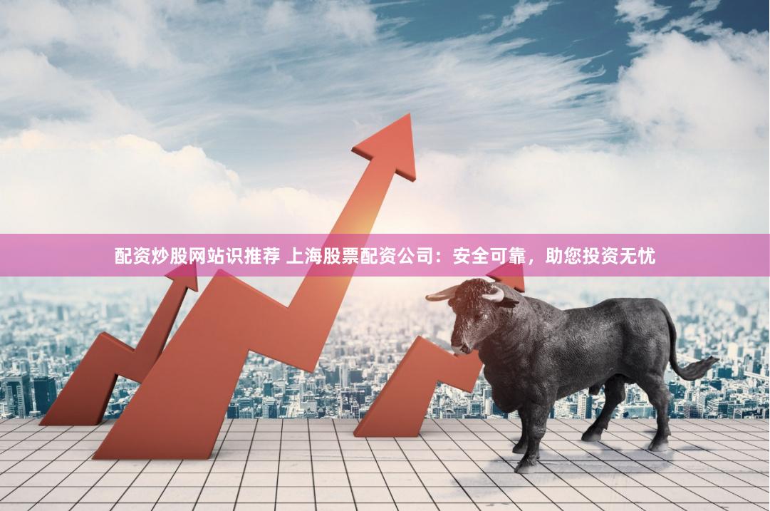 配资炒股网站识推荐 上海股票配资公司：安全可靠，助您投资无忧