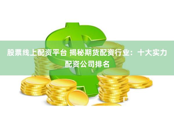 股票线上配资平台 揭秘期货配资行业：十大实力配资公司排名