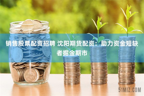 销售股票配资招聘 沈阳期货配资：助力资金短缺者掘金期市