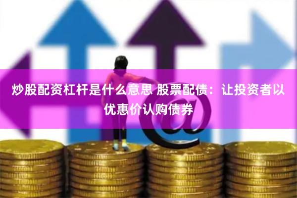 炒股配资杠杆是什么意思 股票配债：让投资者以优惠价认购债券