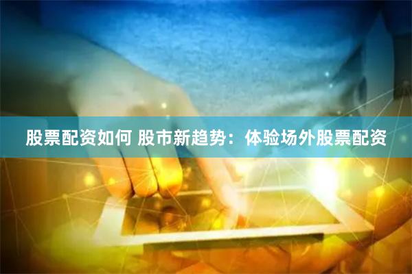 股票配资如何 股市新趋势：体验场外股票配资