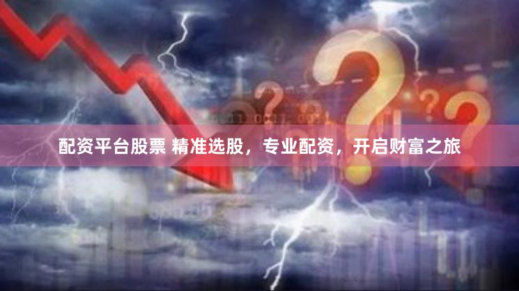 配资平台股票 精准选股，专业配资，开启财富之旅
