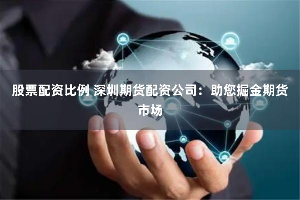 股票配资比例 深圳期货配资公司：助您掘金期货市场