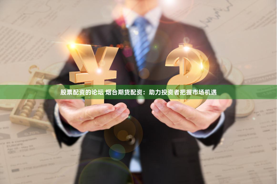 股票配资的论坛 烟台期货配资：助力投资者把握市场机遇