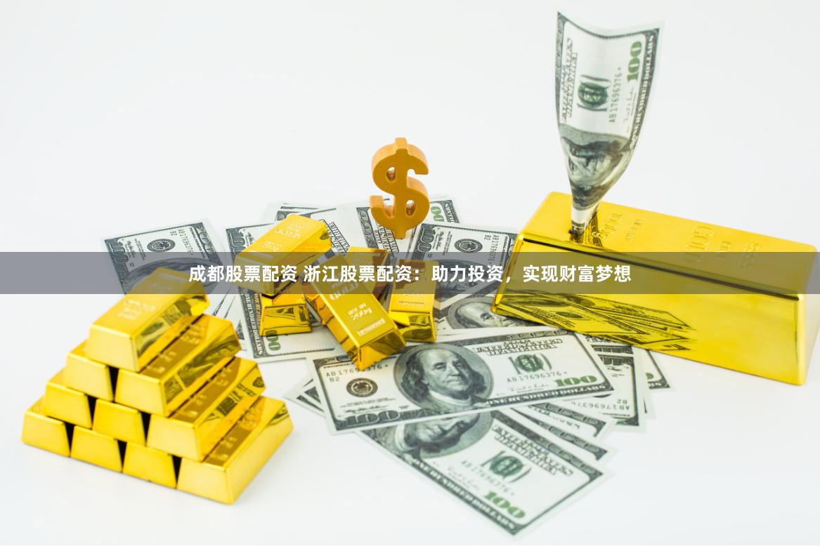 成都股票配资 浙江股票配资：助力投资，实现财富梦想