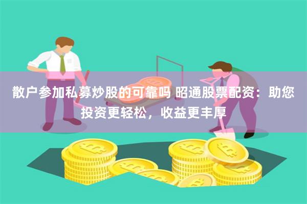 散户参加私募炒股的可靠吗 昭通股票配资：助您投资更轻松，收益更丰厚