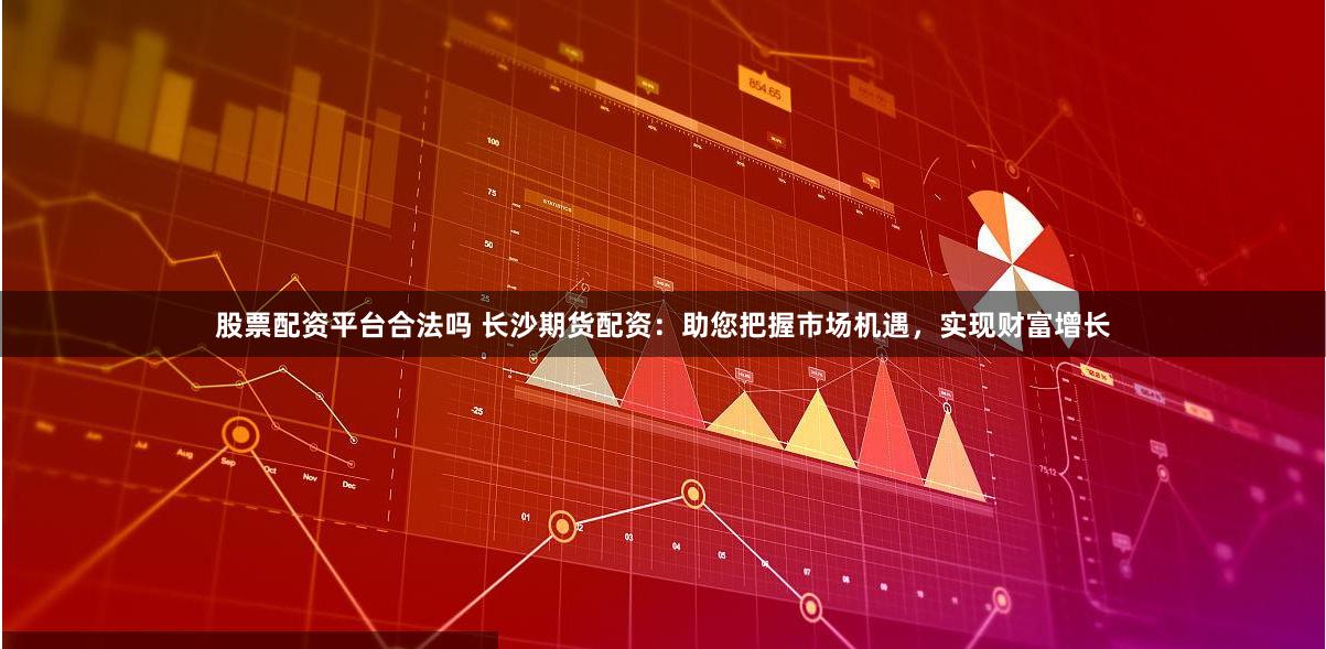 股票配资平台合法吗 长沙期货配资：助您把握市场机遇，实现财富增长