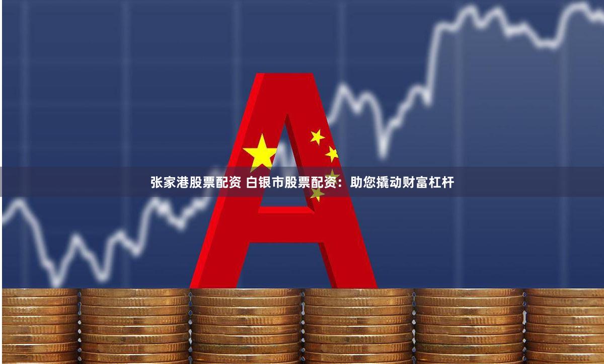 张家港股票配资 白银市股票配资：助您撬动财富杠杆