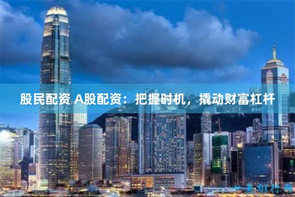 股民配资 A股配资：把握时机，撬动财富杠杆