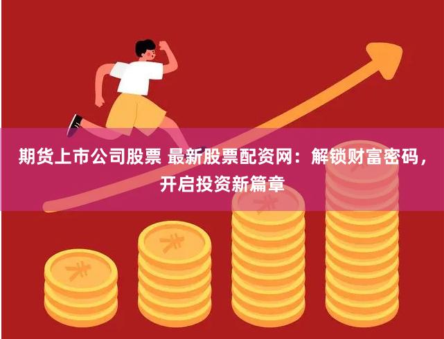 期货上市公司股票 最新股票配资网：解锁财富密码，开启投资新篇章