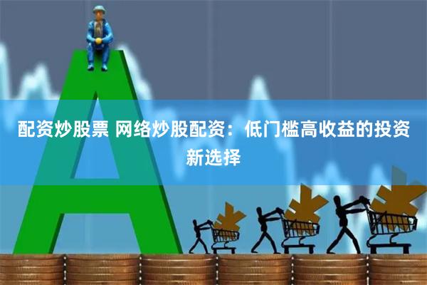 配资炒股票 网络炒股配资：低门槛高收益的投资新选择
