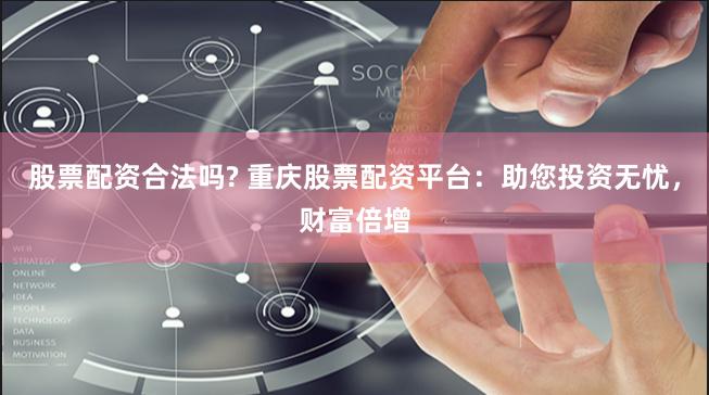 股票配资合法吗? 重庆股票配资平台：助您投资无忧，财富倍增