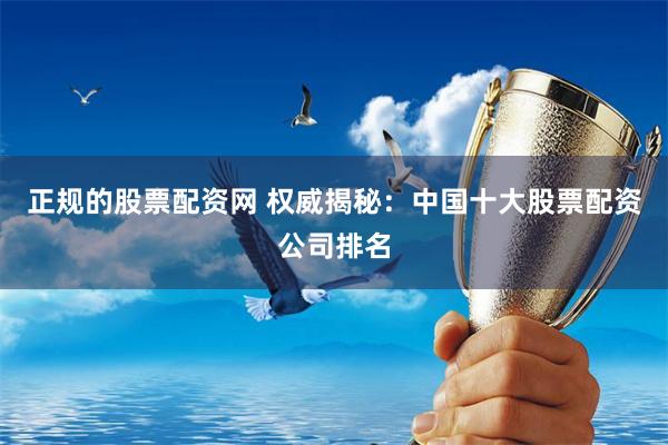正规的股票配资网 权威揭秘：中国十大股票配资公司排名