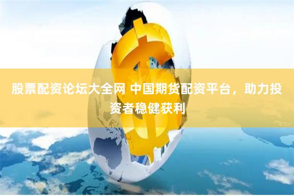 股票配资论坛大全网 中国期货配资平台，助力投资者稳健获利