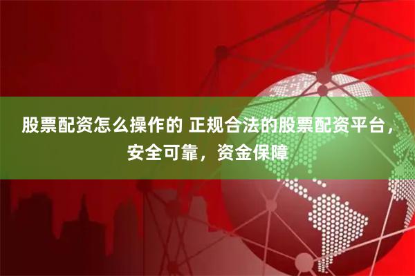 股票配资怎么操作的 正规合法的股票配资平台，安全可靠，资金保障