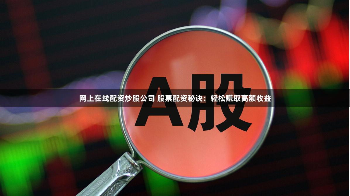 网上在线配资炒股公司 股票配资秘诀：轻松赚取高额收益