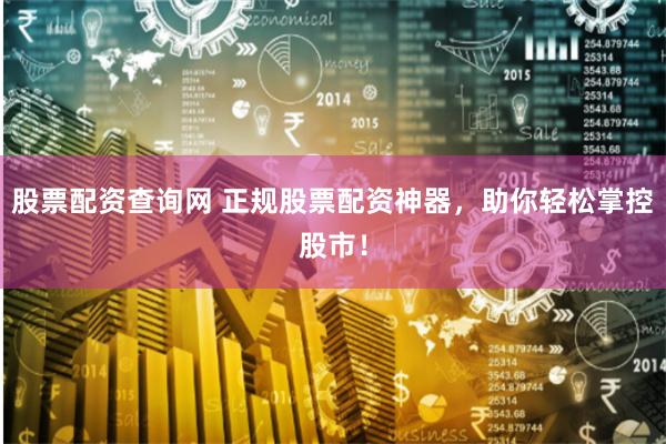 股票配资查询网 正规股票配资神器，助你轻松掌控股市！