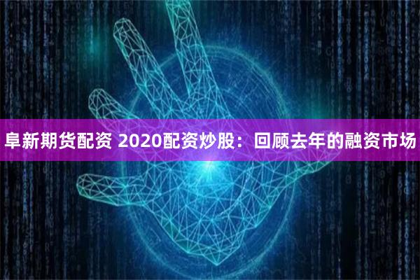 阜新期货配资 2020配资炒股：回顾去年的融资市场