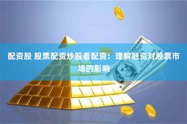 配资股 股票配资炒股看配资：理解融资对股票市场的影响