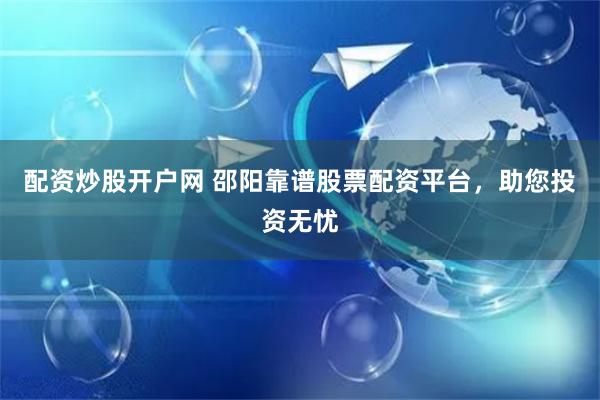 配资炒股开户网 邵阳靠谱股票配资平台，助您投资无忧