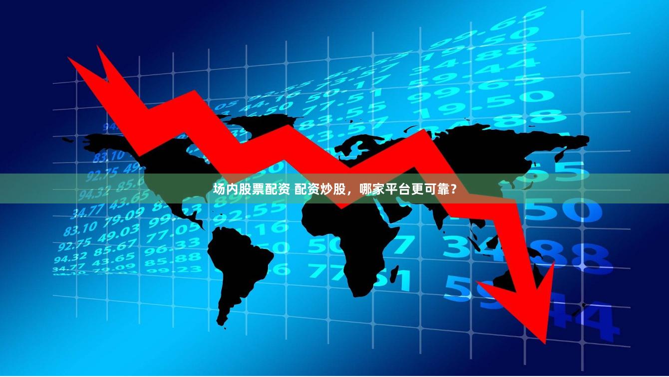 场内股票配资 配资炒股，哪家平台更可靠？