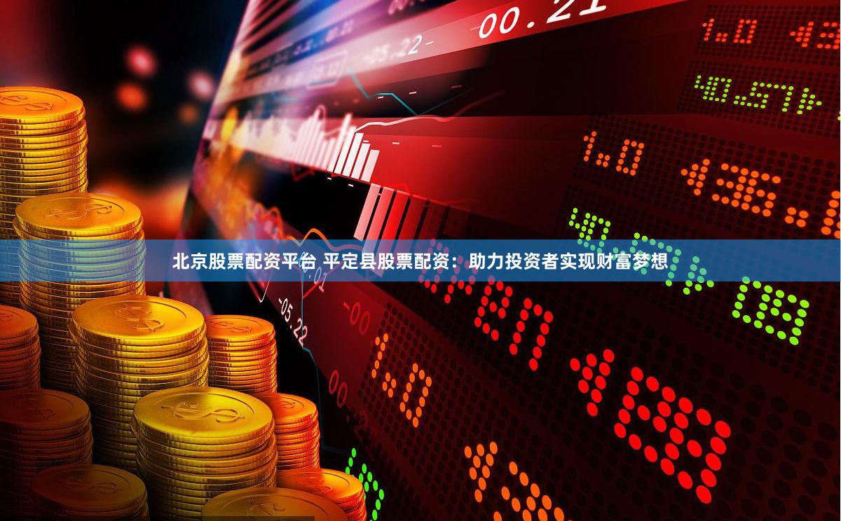 北京股票配资平台 平定县股票配资：助力投资者实现财富梦想