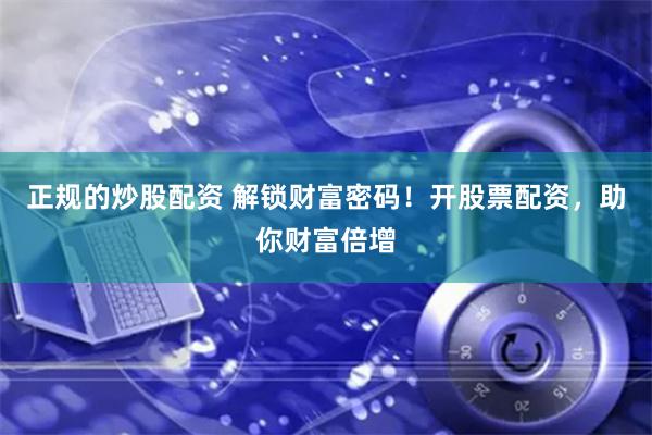 正规的炒股配资 解锁财富密码！开股票配资，助你财富倍增