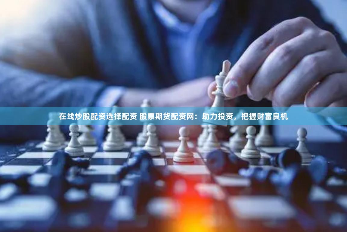 在线炒股配资选择配资 股票期货配资网：助力投资，把握财富良机