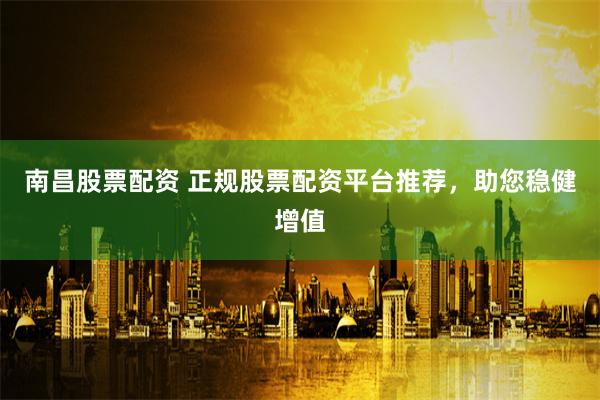 南昌股票配资 正规股票配资平台推荐，助您稳健增值