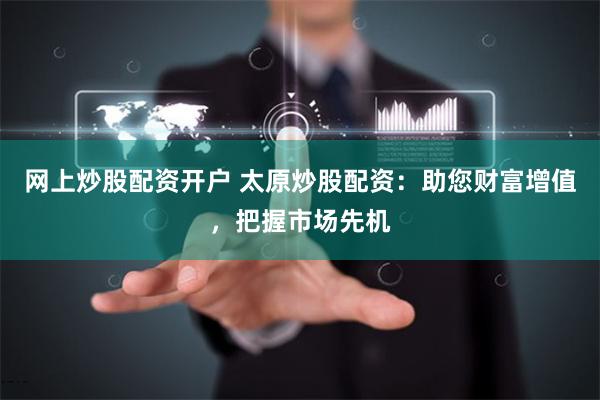 网上炒股配资开户 太原炒股配资：助您财富增值，把握市场先机