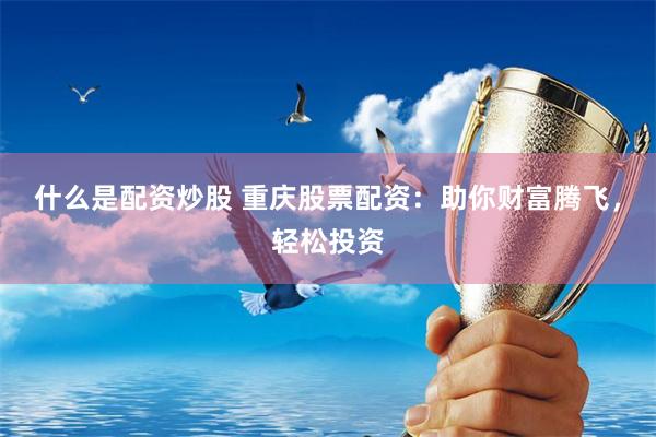 什么是配资炒股 重庆股票配资：助你财富腾飞，轻松投资