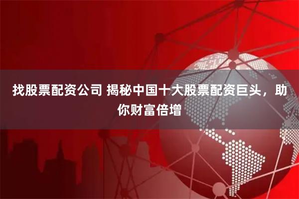 找股票配资公司 揭秘中国十大股票配资巨头，助你财富倍增