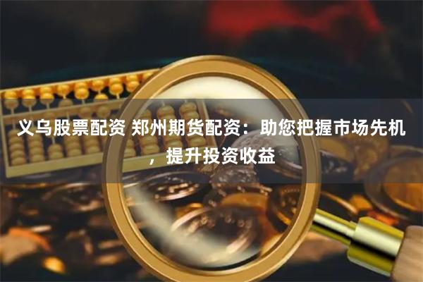 义乌股票配资 郑州期货配资：助您把握市场先机，提升投资收益
