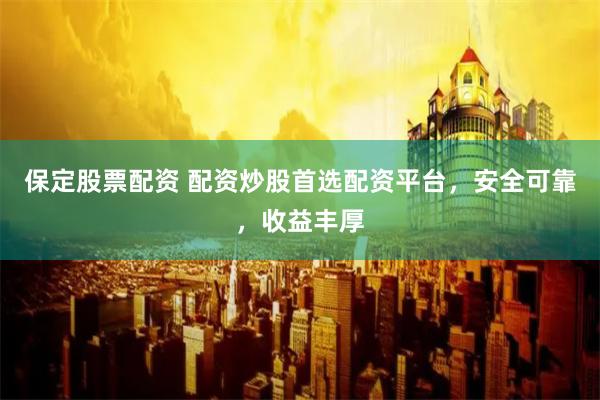 保定股票配资 配资炒股首选配资平台，安全可靠，收益丰厚