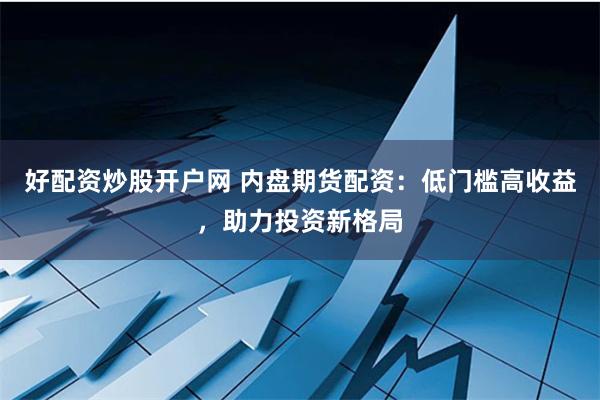 好配资炒股开户网 内盘期货配资：低门槛高收益，助力投资新格局