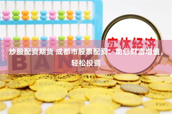 炒股配资期货 成都市股票配资：助您财富增值，轻松投资