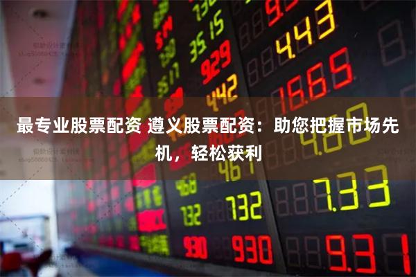 最专业股票配资 遵义股票配资：助您把握市场先机，轻松获利