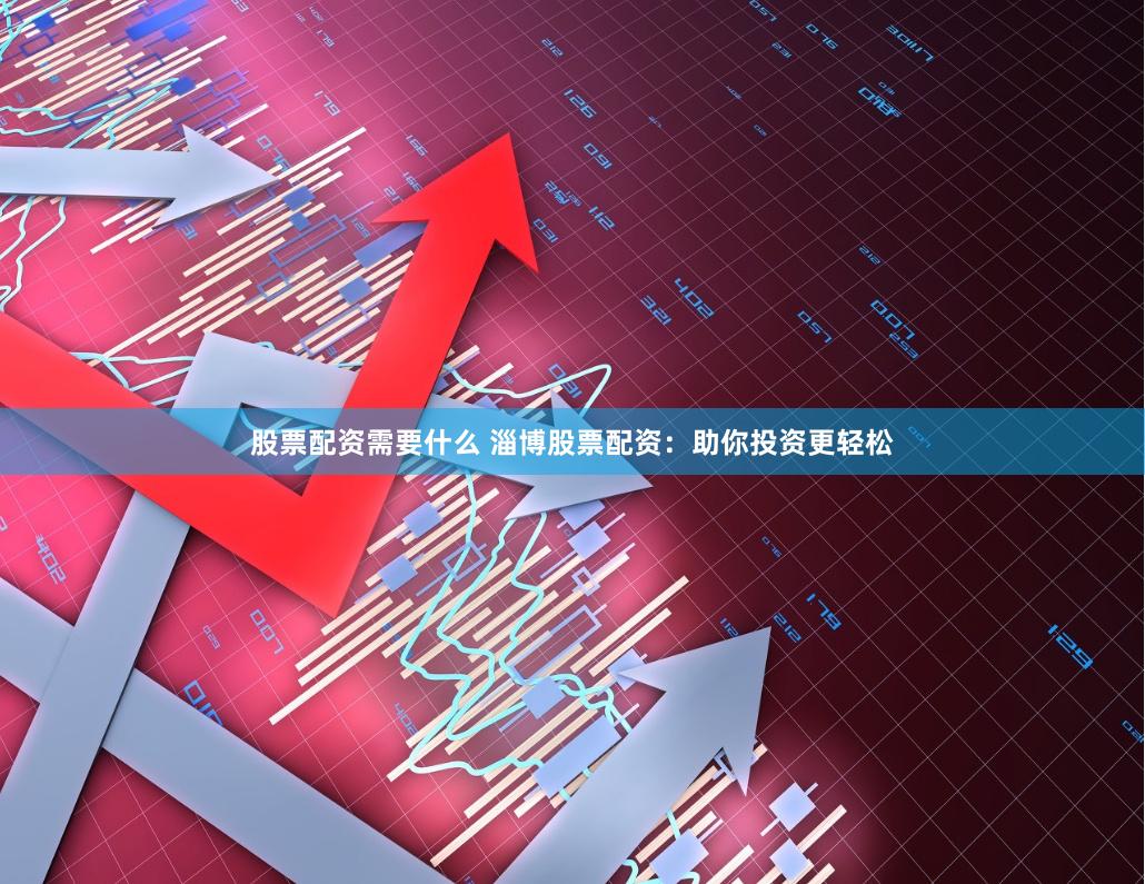 股票配资需要什么 淄博股票配资：助你投资更轻松