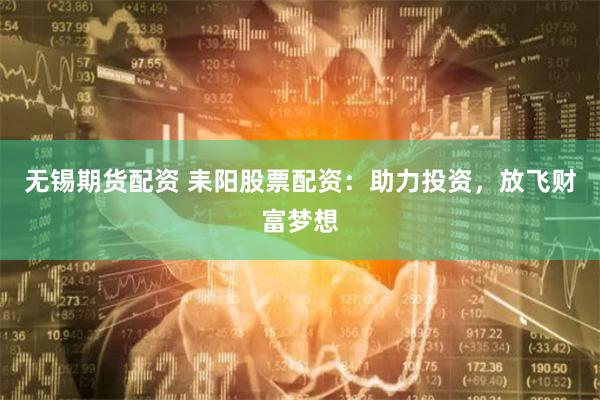 无锡期货配资 耒阳股票配资：助力投资，放飞财富梦想