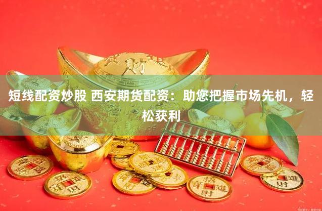 短线配资炒股 西安期货配资：助您把握市场先机，轻松获利