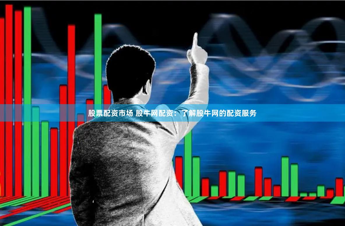 股票配资市场 股牛网配资：了解股牛网的配资服务