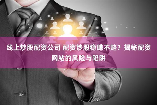 线上炒股配资公司 配资炒股稳赚不赔？揭秘配资网站的风险与陷阱