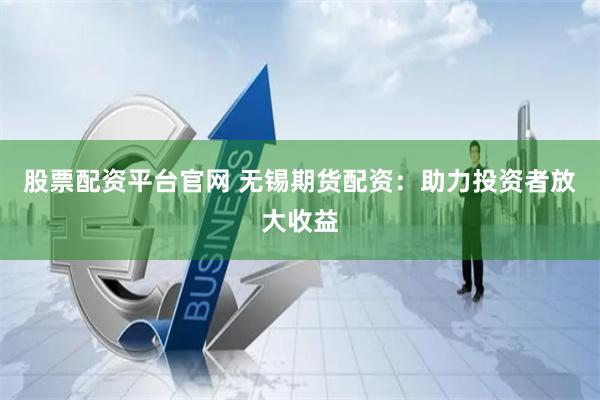 股票配资平台官网 无锡期货配资：助力投资者放大收益