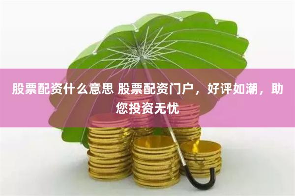 股票配资什么意思 股票配资门户，好评如潮，助您投资无忧