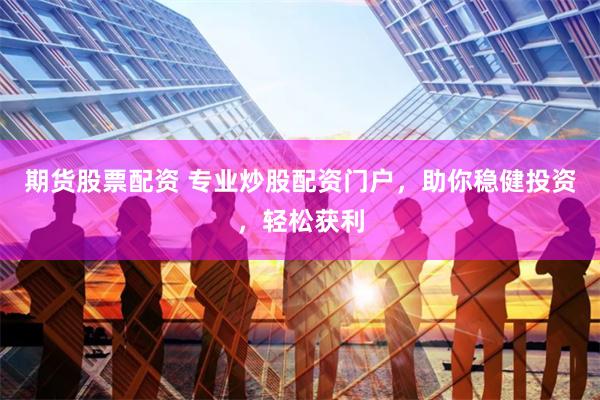 期货股票配资 专业炒股配资门户，助你稳健投资，轻松获利